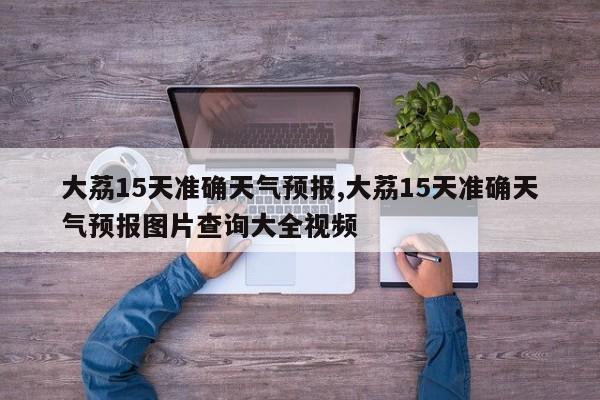 大荔15天准确天气预报,大荔15天准确天气预报图片查询大全视频