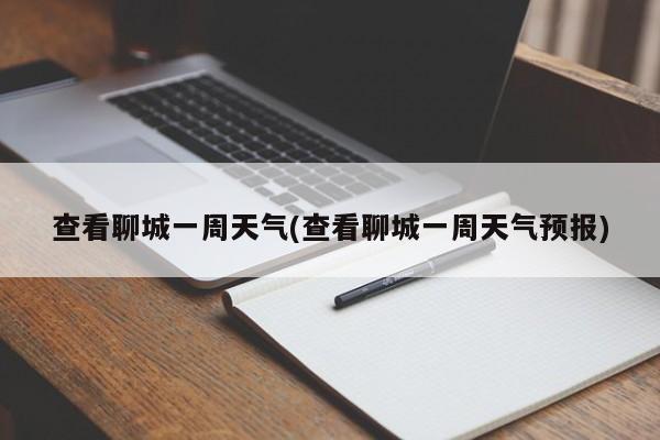 查看聊城一周天气(查看聊城一周天气预报)