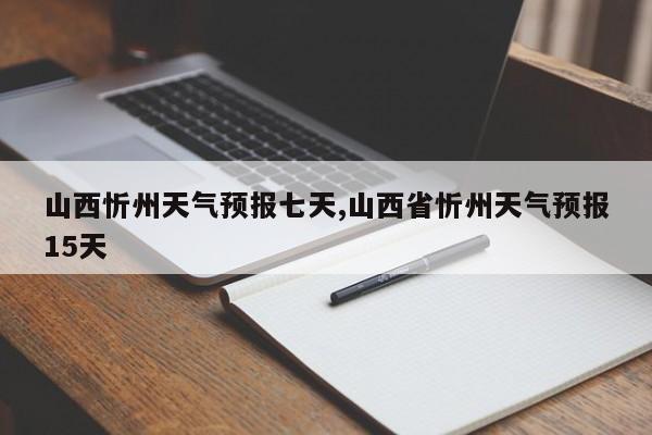 山西忻州天气预报七天,山西省忻州天气预报15天 第1张