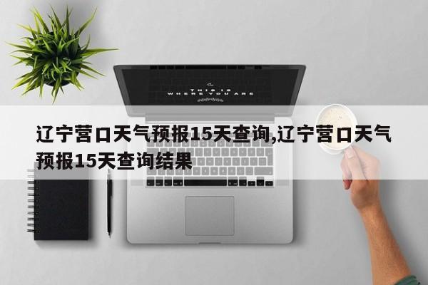 辽宁营口天气预报15天查询,辽宁营口天气预报15天查询结果