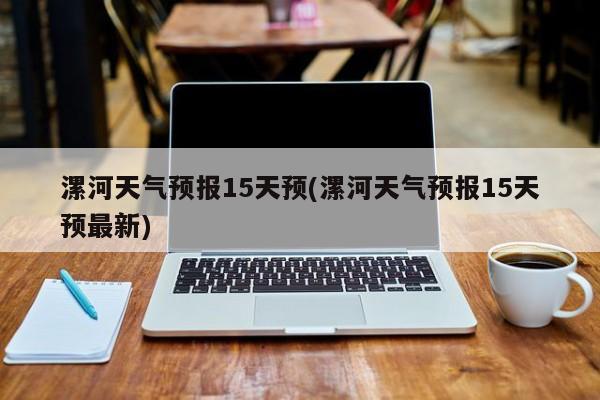 漯河天气预报15天预(漯河天气预报15天预最新)