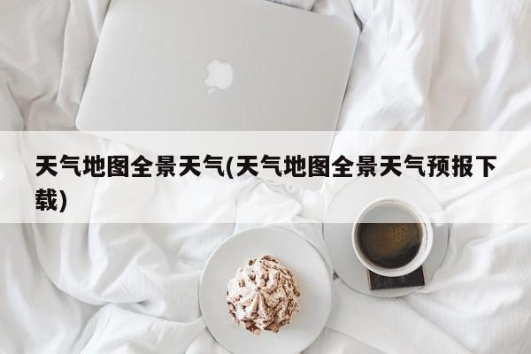 天气地图全景天气(天气地图全景天气预报下载)