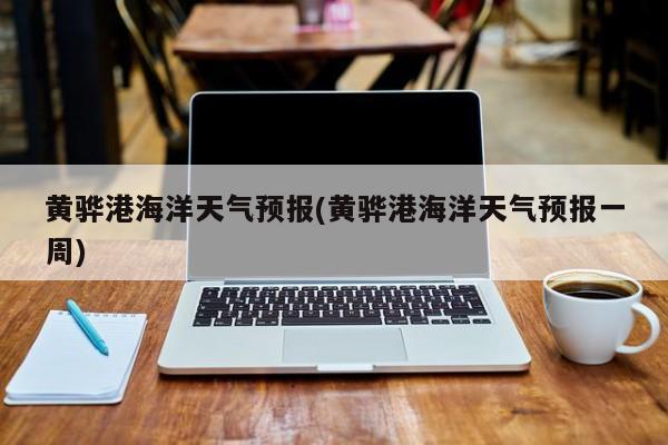 黄骅港海洋天气预报(黄骅港海洋天气预报一周)