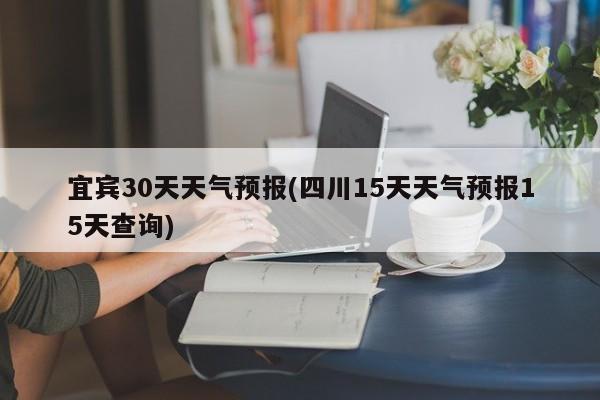 宜宾30天天气预报(四川15天天气预报15天查询)
