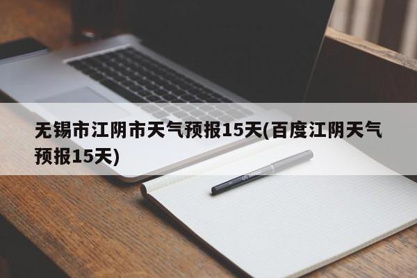 无锡市江阴市天气预报15天(百度江阴天气预报15天)