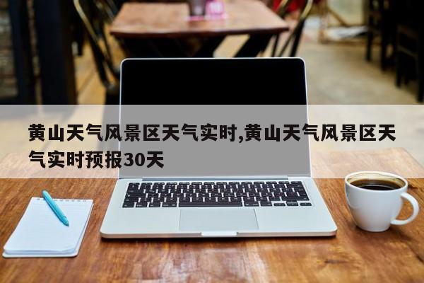黄山天气风景区天气实时,黄山天气风景区天气实时预报30天