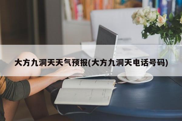 大方九洞天天气预报(大方九洞天电话号码) 第1张