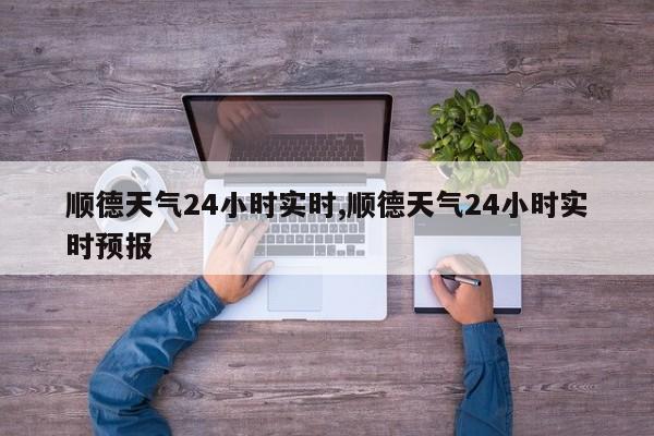 顺德天气24小时实时,顺德天气24小时实时预报