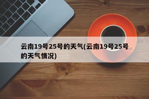 云南19号25号的天气(云南19号25号的天气情况)