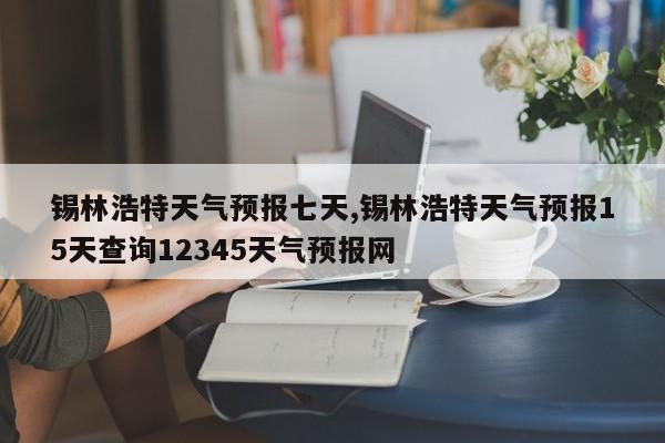 锡林浩特天气预报七天,锡林浩特天气预报15天查询12345天气预报网