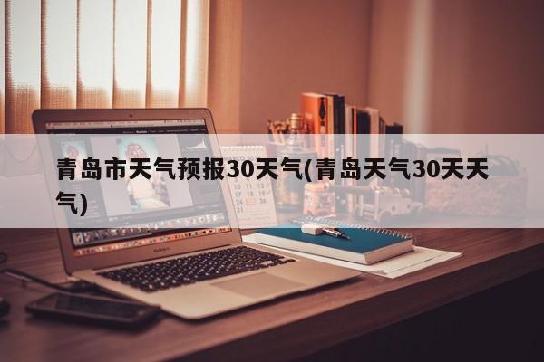 青岛市天气预报30天气(青岛天气30天天气)