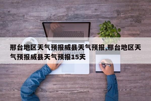 邢台地区天气预报威县天气预报,邢台地区天气预报威县天气预报15天