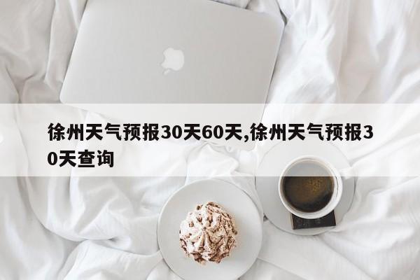 徐州天气预报30天60天,徐州天气预报30天查询