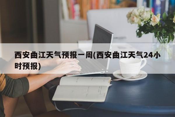 西安曲江天气预报一周(西安曲江天气24小时预报)