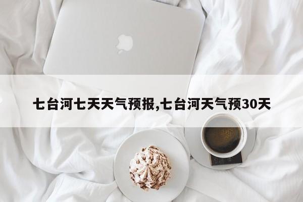 七台河七天天气预报,七台河天气预30天