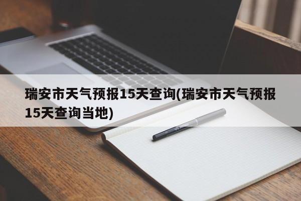 瑞安市天气预报15天查询(瑞安市天气预报15天查询当地)