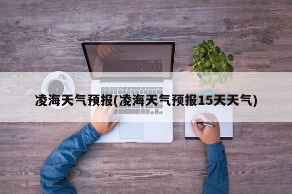 凌海天气预报(凌海天气预报15天天气)