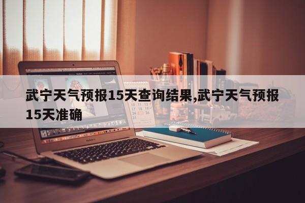 武宁天气预报15天查询结果,武宁天气预报15天准确