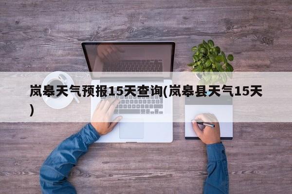 岚皋天气预报15天查询(岚皋县天气15天)