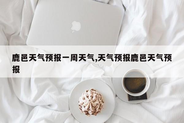 鹿邑天气预报一周天气,天气预报鹿邑天气预报
