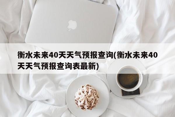 衡水未来40天天气预报查询(衡水未来40天天气预报查询表最新)