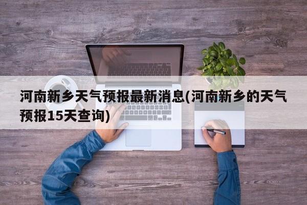 河南新乡天气预报最新消息(河南新乡的天气预报15天查询)