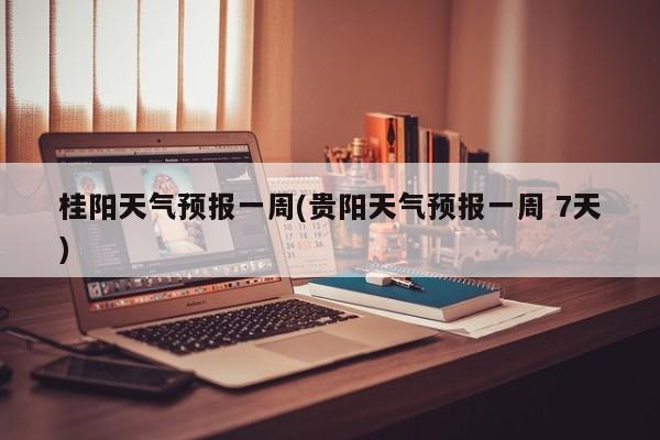 桂阳天气预报一周(贵阳天气预报一周 7天)