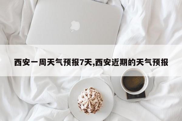 西安一周天气预报7天,西安近期的天气预报