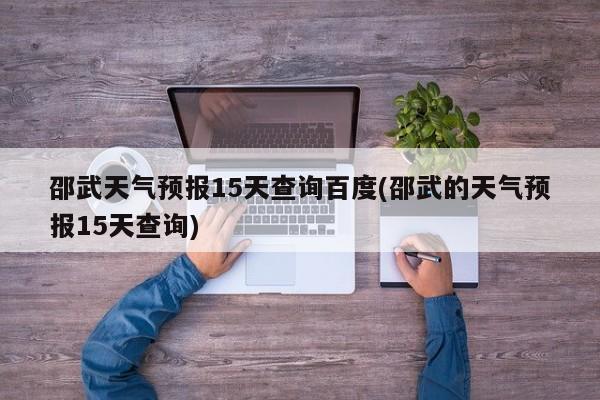 邵武天气预报15天查询百度(邵武的天气预报15天查询)