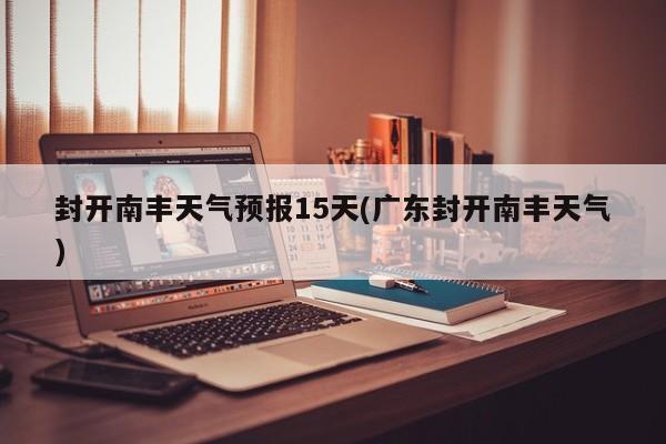 封开南丰天气预报15天(广东封开南丰天气)