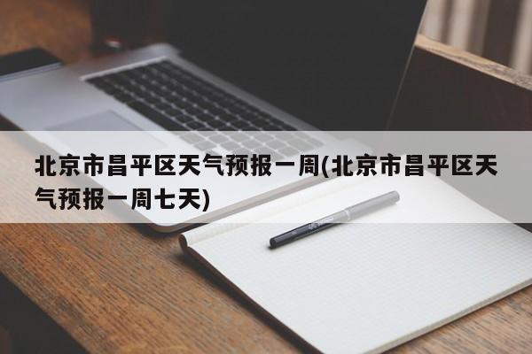 北京市昌平区天气预报一周(北京市昌平区天气预报一周七天)