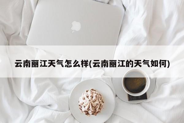 云南丽江天气怎么样(云南丽江的天气如何)