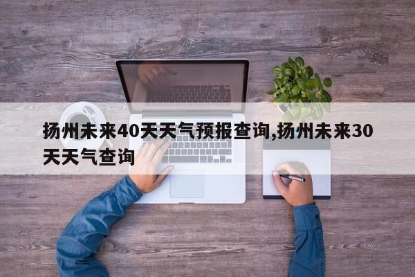 扬州未来40天天气预报查询,扬州未来30天天气查询