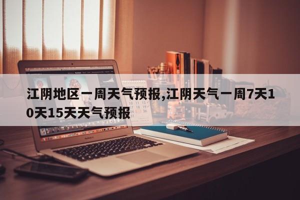 江阴地区一周天气预报,江阴天气一周7天10天15天天气预报