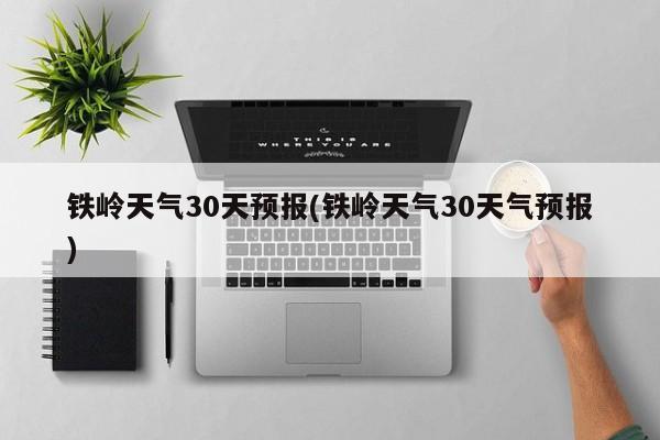 铁岭天气30天预报(铁岭天气30天气预报)