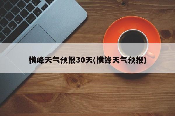 横峰天气预报30天(横锋天气预报)