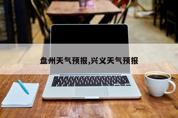 盘州天气预报,兴义天气预报