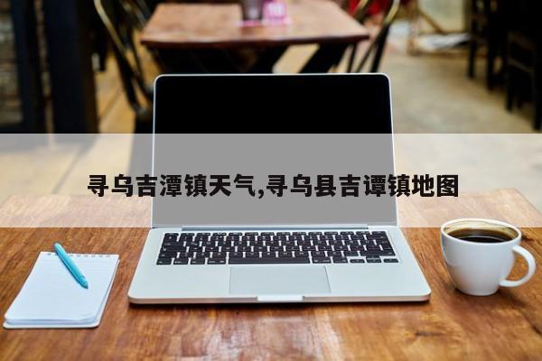 寻乌吉潭镇天气,寻乌县吉谭镇地图