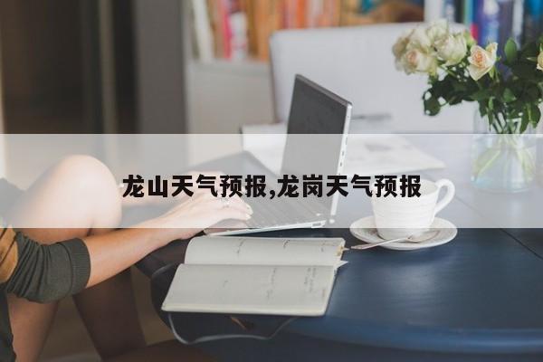 龙山天气预报,龙岗天气预报
