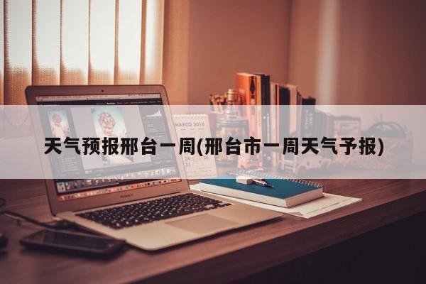 天气预报邢台一周(邢台市一周天气予报)