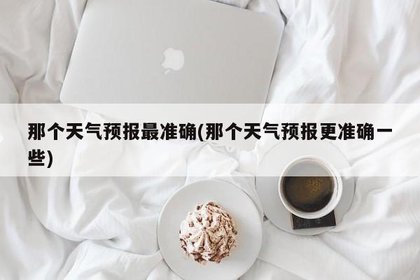 那个天气预报最准确(那个天气预报更准确一些)
