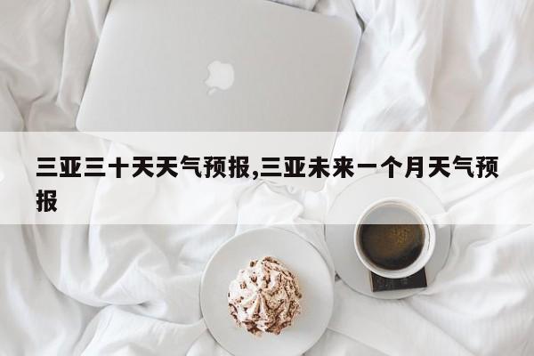 三亚三十天天气预报,三亚未来一个月天气预报