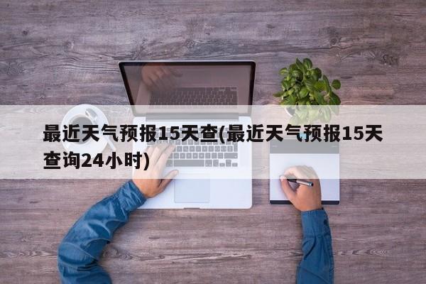 最近天气预报15天查(最近天气预报15天查询24小时)