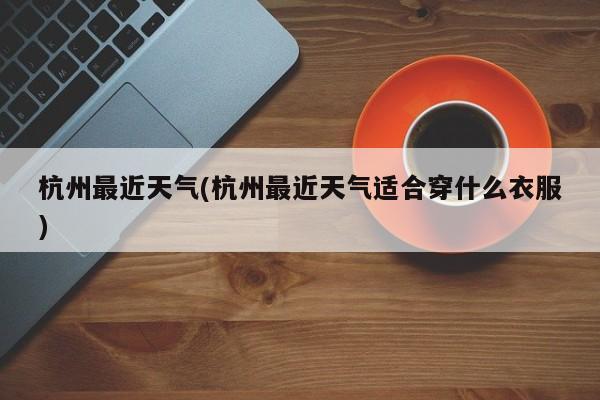 杭州最近天气(杭州最近天气适合穿什么衣服)