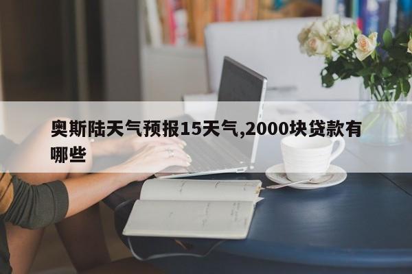 奥斯陆天气预报15天气,2000块贷款有哪些