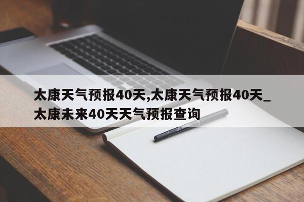 太康天气预报40天,太康天气预报40天_太康未来40天天气预报查询