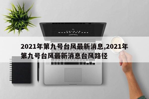 2021年第九号台风最新消息,2021年第九号台风最新消息台风路径