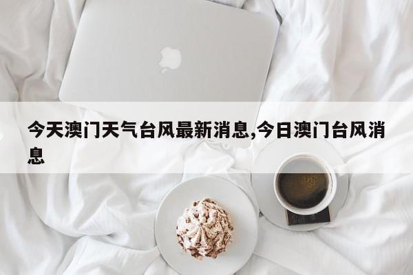 今天澳门天气台风最新消息,今日澳门台风消息