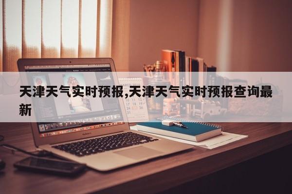 天津天气实时预报,天津天气实时预报查询最新