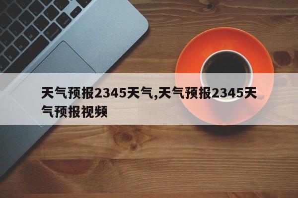 天气预报2345天气,天气预报2345天气预报视频